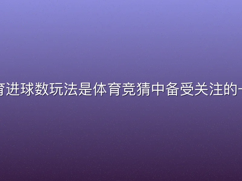 悟空体育进球数玩法是体育竞猜中备受关注的一种模式